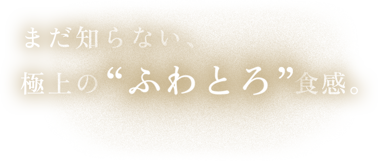 まだ知らない、極上の“ふわとろ”食感。